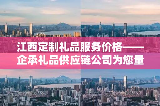 江西定制礼品服务价格——企承礼品供应链公司为您量身定制