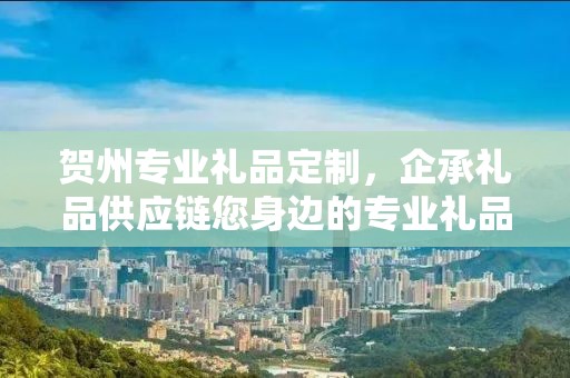贺州专业礼品定制，企承礼品供应链您身边的专业礼品定制公司