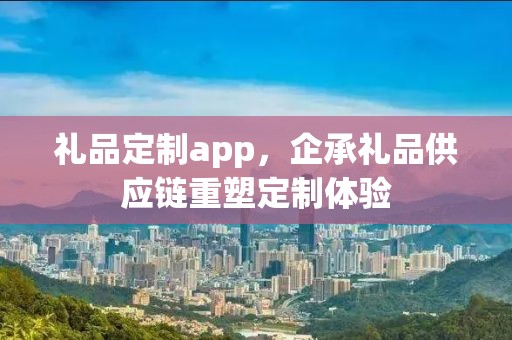 礼品定制app，企承礼品供应链重塑定制体验